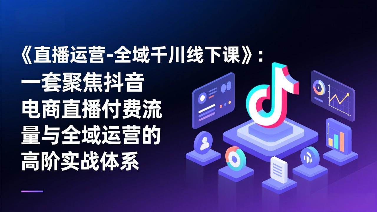 （17344期）《直播运营-全域千川线下课》：一套聚焦抖音电商直播付费流量与全域运营的高阶实战体系-立业有术