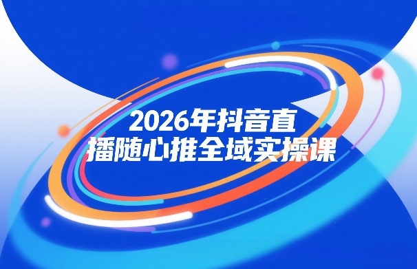 2026年抖音直播随心推全域实操课，自然流、微付费、全域投放、小圈子直播，实操讲解，细节满满-立业有术