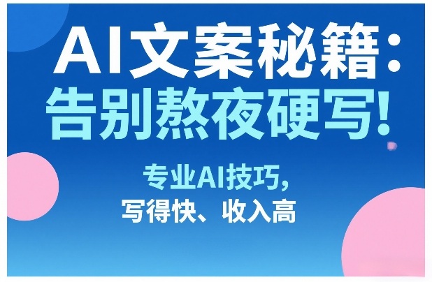AI文案秘籍：告别熬夜硬写！专业AI技巧，写得快、收入高-立业有术