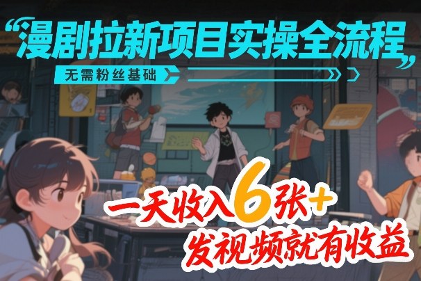 漫剧拉新项目实操全流程，无需粉丝基础，一天收入6张+，发视频就有收益-立业有术