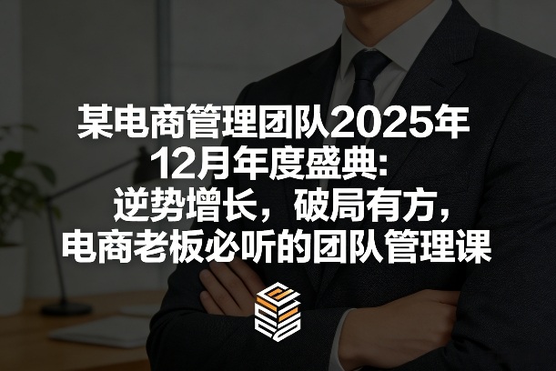 某电商管理团队2025年12月年度盛典：逆势增长，破局有方，电商老板必听的团队管理课-立业有术