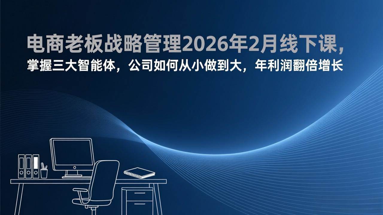 （17417期）电商老板战略管理2026年2月线下课，掌握三大智能体，公司如何从小做到大，年利润翻倍增长-立业有术