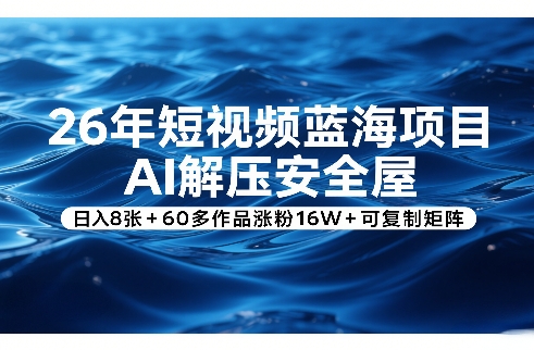 26年短视频蓝海项目，AI解压安全屋，日入8张+60多作品涨粉16W+可复制矩阵-立业有术