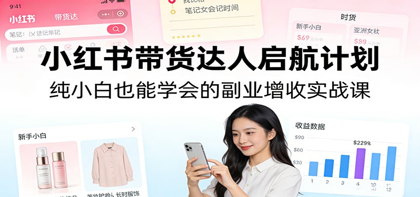 小红书带货达人启航计划：纯小白也能学会的副业增收实战课-立业有术