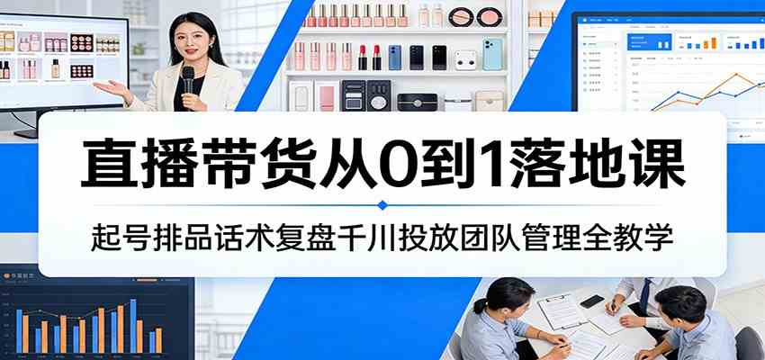直播带货从0到1落地课：起号排品话术复盘千川投放团队管理全教学-立业有术