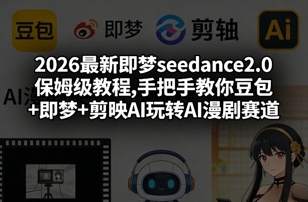 2026最新即梦seedance2.0保姆级教程,手把手教你豆包+即梦+剪映AI玩转AI漫剧赛道-立业有术