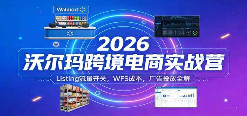 2026沃尔玛跨境电商实战营：Listing流量开关，WFS成本，广告投放全解-立业有术