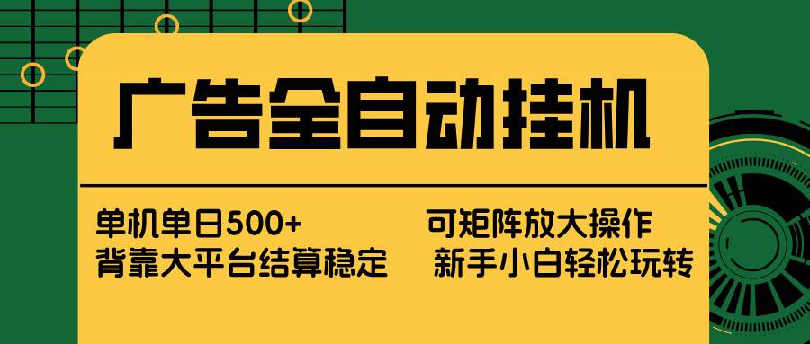 （17541期） 广告全自动挂机 单机单日500+ 矩阵放大 背靠大平台 绿色稳定 新手小白轻松玩转-立业有术