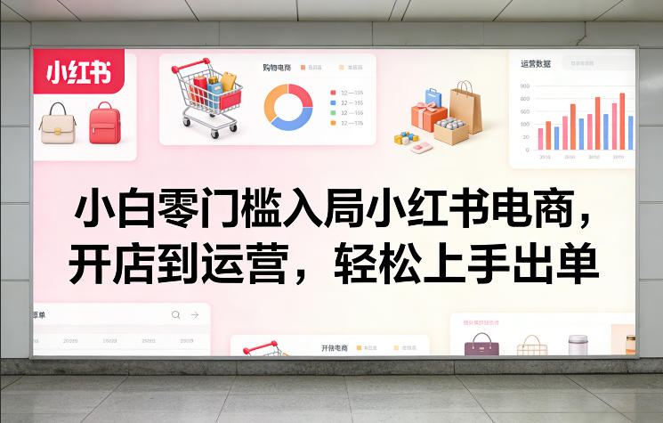 小白零门槛入局小红书电商，开店到运营，轻松上手出单-立业有术