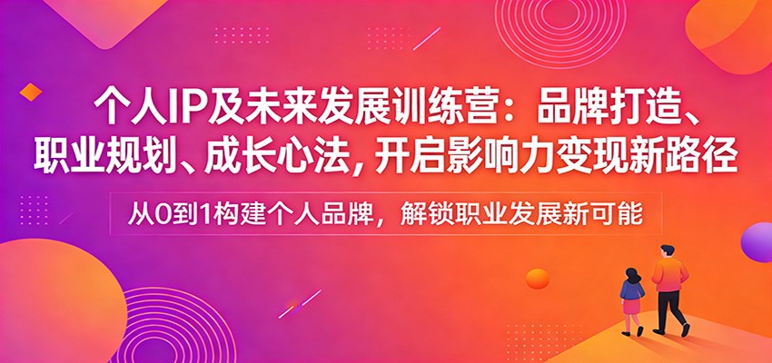 个人IP及未来发展训练营：品牌打造、职业规划、成长心法，开启影响力变现新路径-立业有术