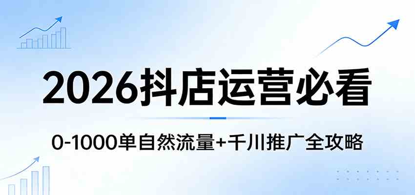 2026抖店运营必看：0-1000单自然流量+千川推广全攻略-立业有术