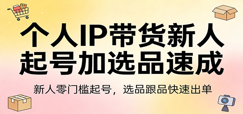 个人IP带货新人起号加选品速成：新人零门槛起号，选品跟品快速出单-立业有术