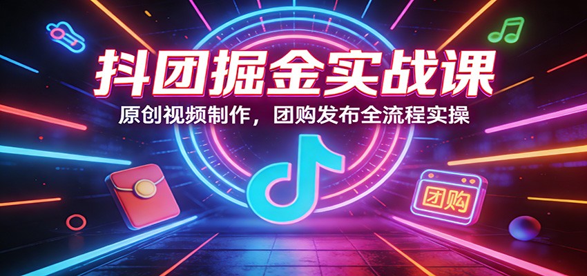 抖团掘金实战课：原创视频制作，团购发布全流程实操-立业有术