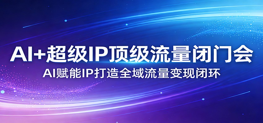 AI+超级IP顶级流量闭门会：AI赋能IP打造全域流量变现闭环-立业有术