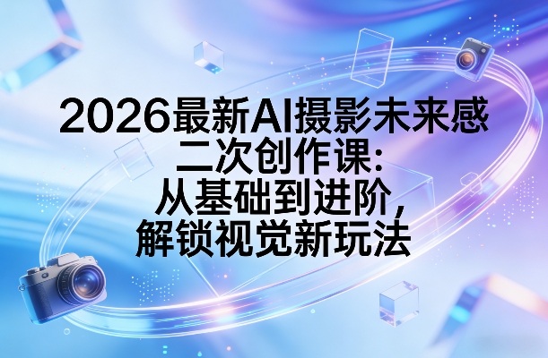 2026最新AI摄影未来感二次创作课：从基础到进阶，解锁视觉新玩法-立业有术