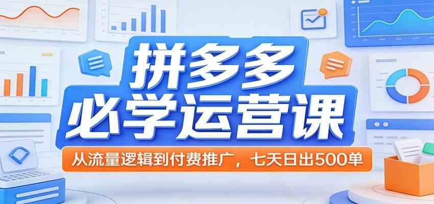 拼多多必学运营课：从流量逻辑到付费推广，七天日出500单-立业有术