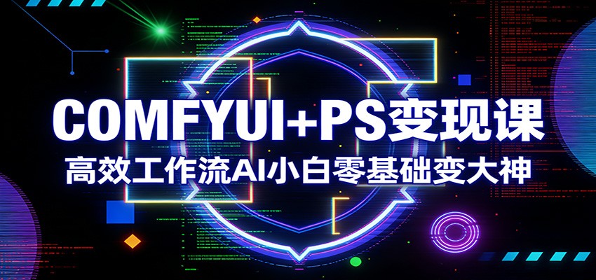 COMFYUI+PS变现课：高效工作流AI小白零基础变大神-立业有术