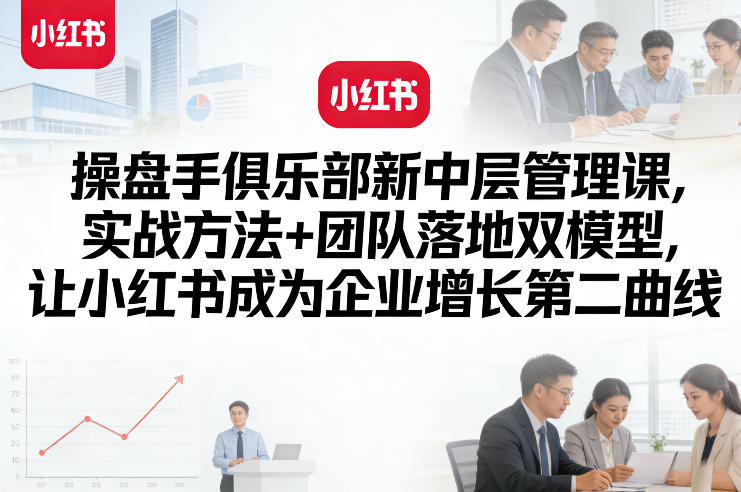 操盘手俱乐部新中层管理课，实战方法+团队落地双模型，让小红书成为企业增长第二曲线-立业有术