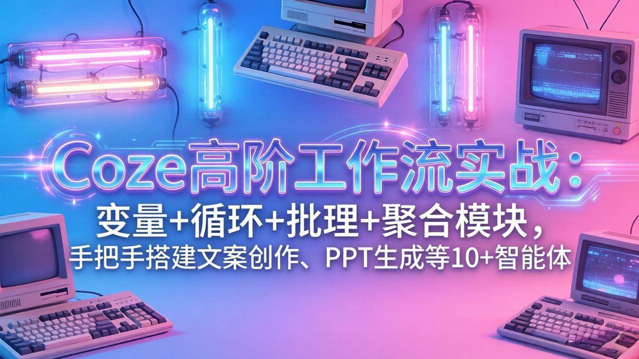 （17616期）Coze高阶工作流实战：变量+循环+批处理+聚合模块，手把手搭建文案创作、PPT 生成等 10+ 智能体-立业有术
