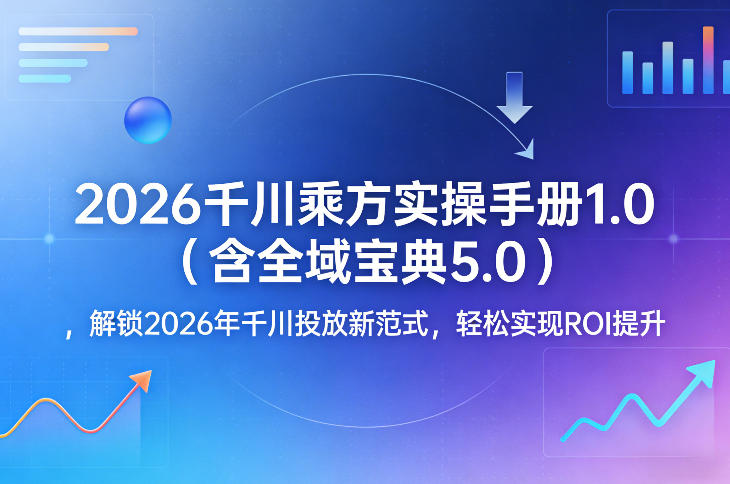 2026千川乘方实操手册1.0（含全域宝典5.0），解锁2026年千川投放新范式，轻松实现ROI提升-立业有术