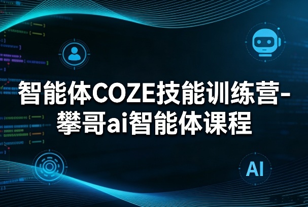 智能体COZE技能训练营-攀哥ai智能体课程-立业有术