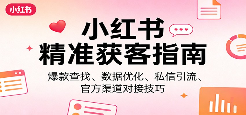 小红书精准获客指南：爆款查找、数据优化、私信引流、官方渠道对接技巧-立业有术