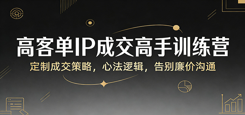 高客单IP成交高手训练营：定制成交策略，心法逻辑，告别廉价沟通-立业有术