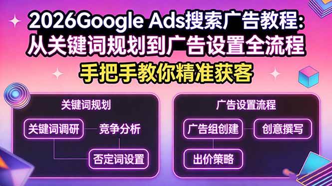 （17641期）2026Google Ads搜索广告教程：从关键词规划到广告设置全流程，手把手教你精准获客-立业有术
