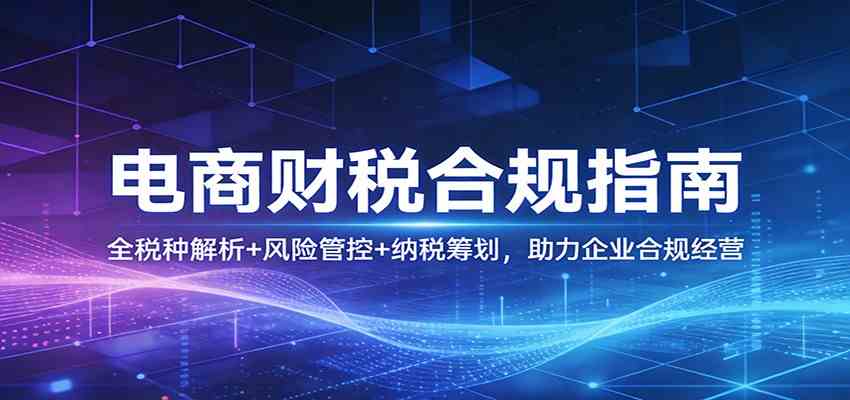 电商财税合规指南：全税种解析+风险管控+纳税筹划，助力企业合规经营-立业有术