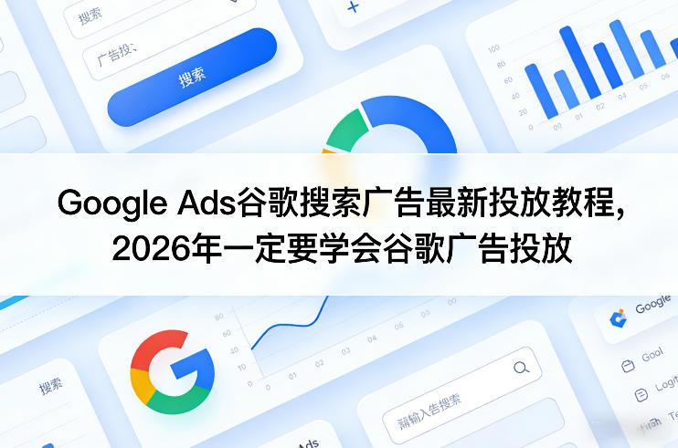 Google Ads谷歌搜索广告最新投放教程，2026年一定要学会谷歌广告投放-立业有术