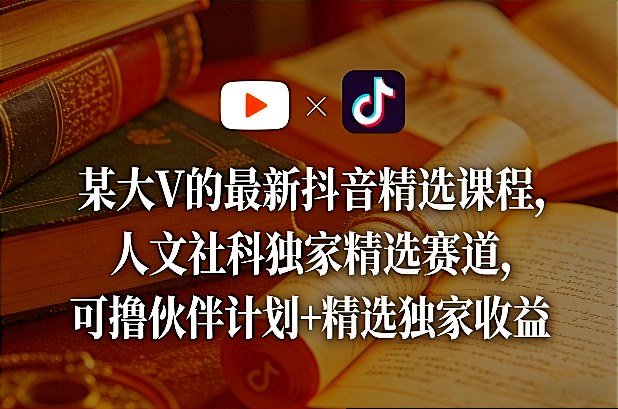 某大V的最新抖音精选课程，人文社科独家精选赛道，可撸伙伴计划+精选独家收益-立业有术