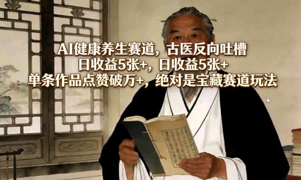 AI健康养生赛道，古医反向吐槽，日收益5张+，单条作品点赞破万+，绝对是宝藏赛道玩法-立业有术