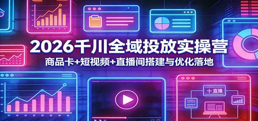 2026千川全域投放实操营：商品卡+短视频+直播间搭建与优化落地-立业有术