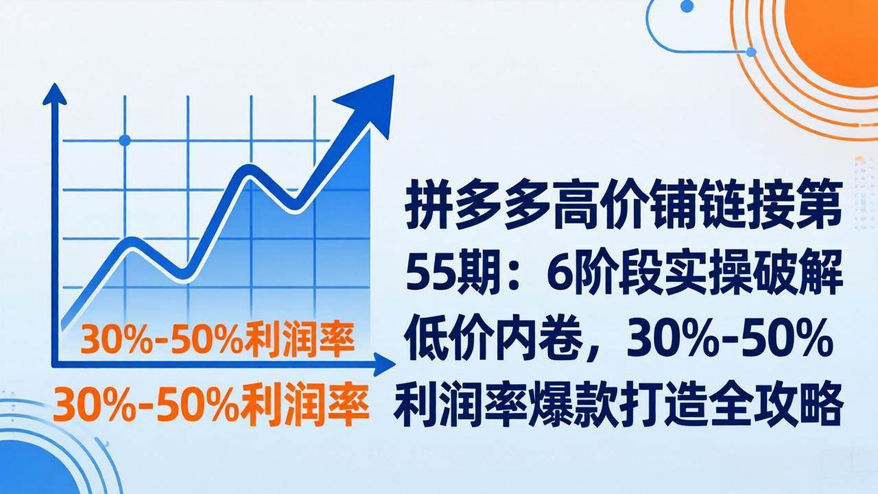 （17698期）拼多多高价铺链接第55期：6阶段实操破解低价内卷，30%-50%利润率爆款打造全攻略-立业有术