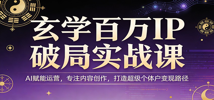 玄学百万IP破局实战课：AI赋能运营，专注内容创作，打造超级个体户变现路径-立业有术