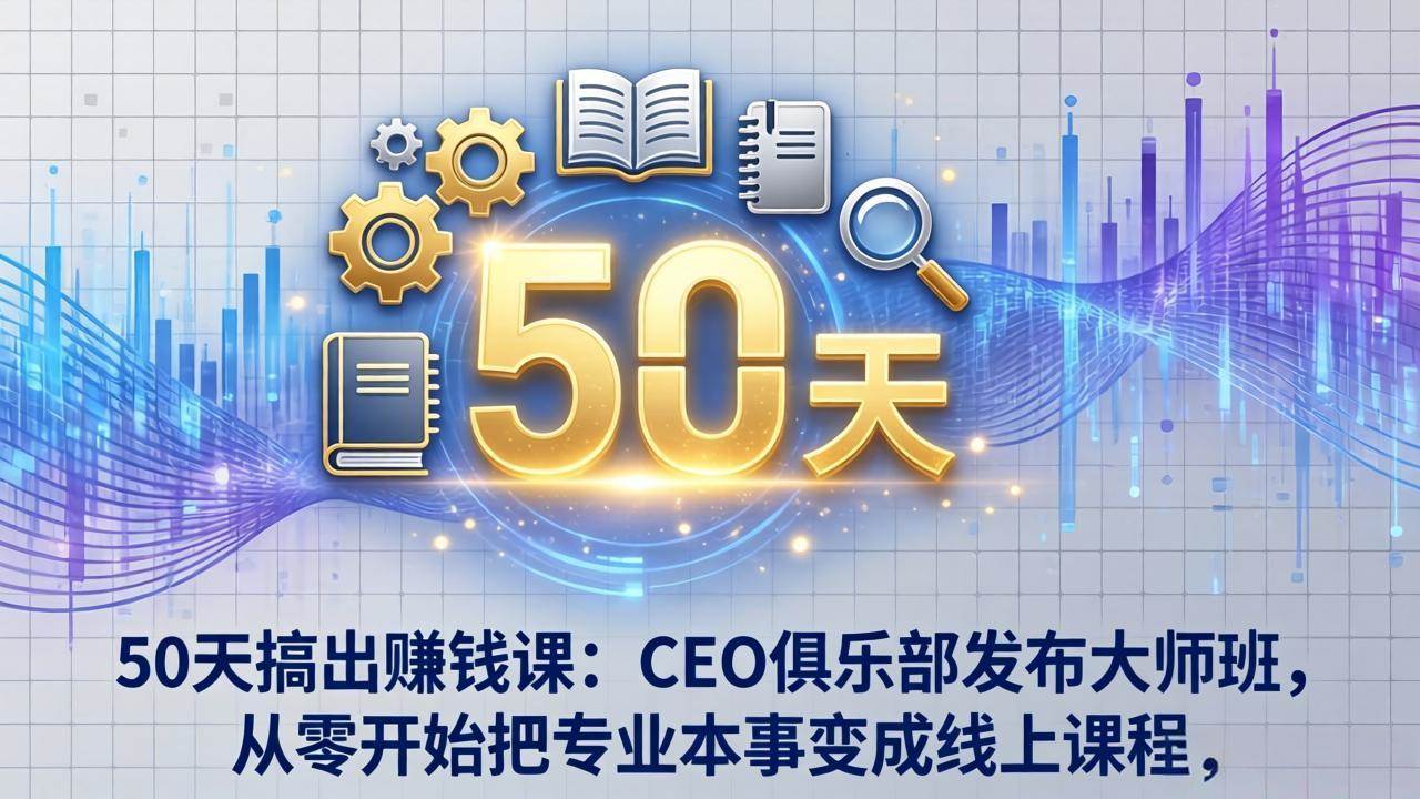 （17712期）50天搞出赚钱课：CEO俱乐部发布大师班，从零开始把专业本事变成线上课程-立业有术