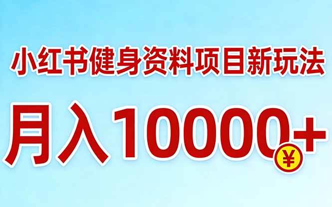 （17711期）小红书健身资料项目最新玩法，月入10000＋，收益潜力可以无限放大-立业有术