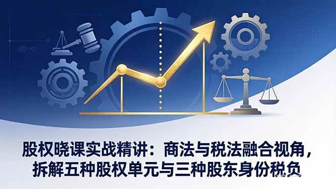 （17706期）股权晓课实战精讲：商法与税法融合视角，拆解五种股权单元与三种股东身份税负-立业有术
