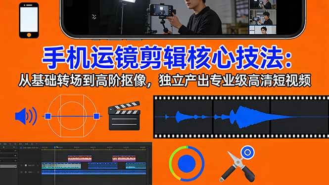 （17702期）手机运镜 剪辑核心技法：从基础转场到高阶抠像，独立产出专业级高清短视频-立业有术