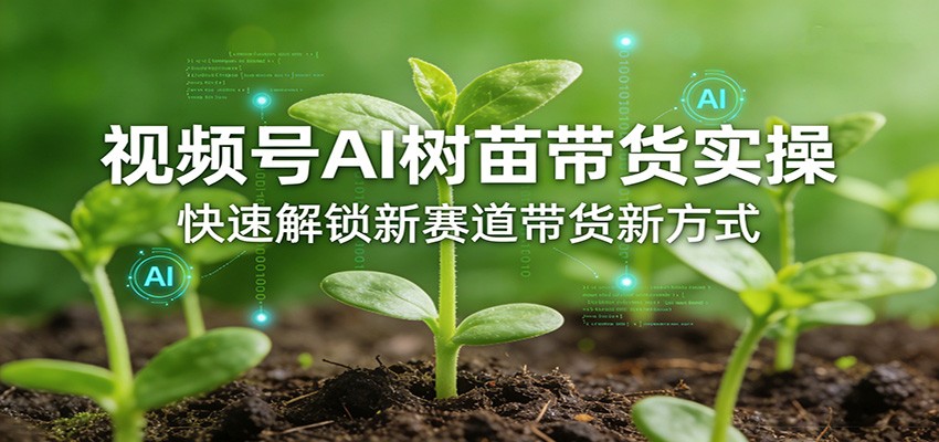 视频号AI树苗带货实操，快速解锁新赛道带货新方式-立业有术