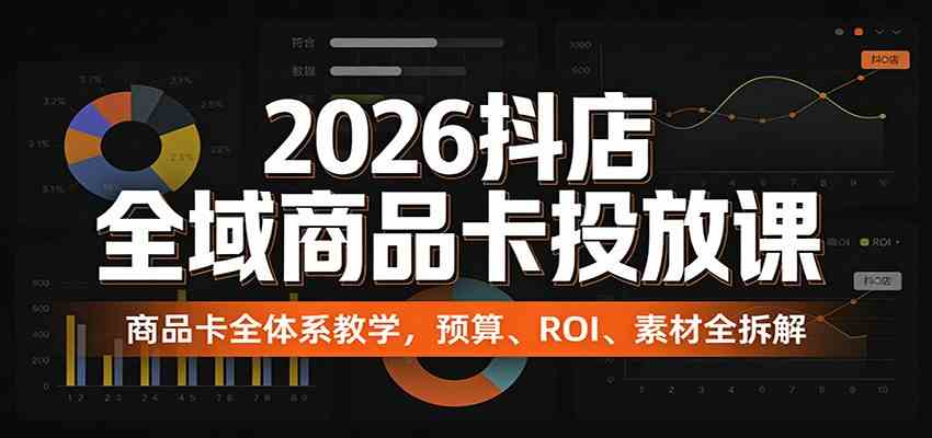 2026抖店全域商品卡投放课：商品卡全体系教学，预算、ROI、素材全拆解-立业有术