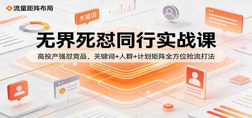 无界死怼同行实战课：高投产强怼竞品，关键词+人群+计划矩阵全方位抢流打法-立业有术