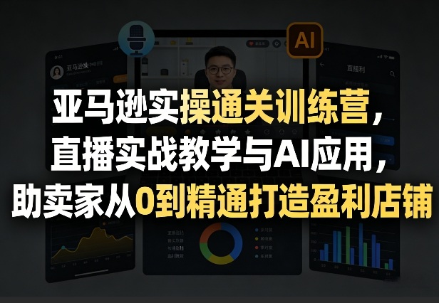 亚马逊实操通关训练营，直播实战教学与AI应用，助卖家从0到精通打造盈利店铺（更新3月23日）-立业有术